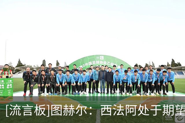 [流言板]图赫尔：西法阿处于期望夺冠的水平，而我们还没达到